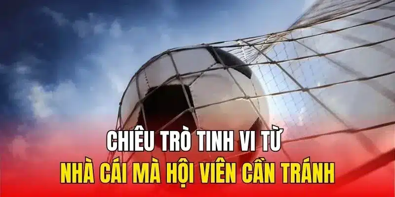 Chiêu trò tinh vi từ nhà cái mà hội viên cần tránh