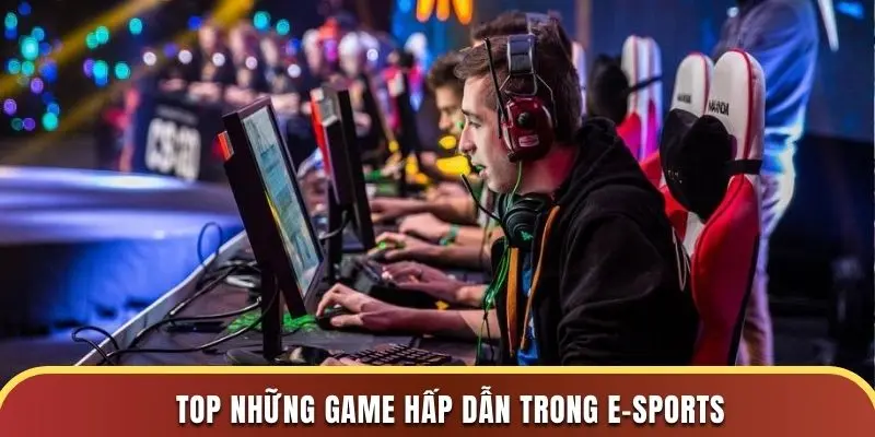Top những game hấp dẫn trong E-Sports